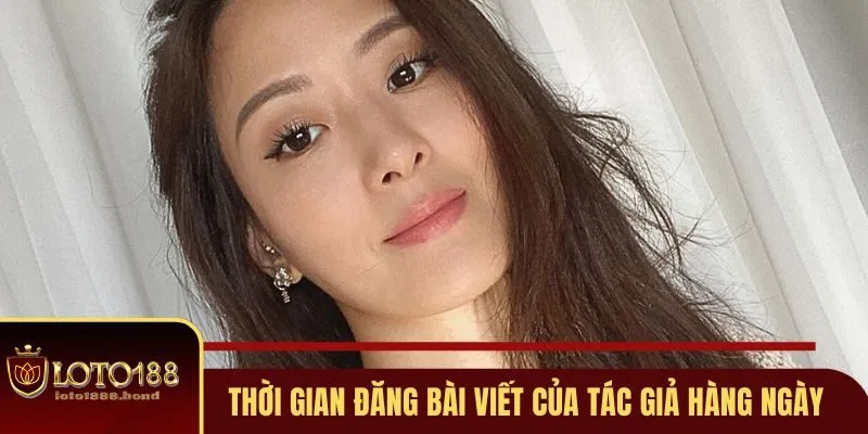 Tác Giả Lan Anh - Người Có Kỹ Năng, Tài Giỏi Tại Loto188 3 Thời gian đăng bài viết của tác giả làm việc hàng ngày